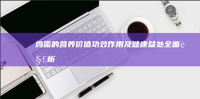 鸡蛋的营养价值、功效、作用及健康益处全面解析